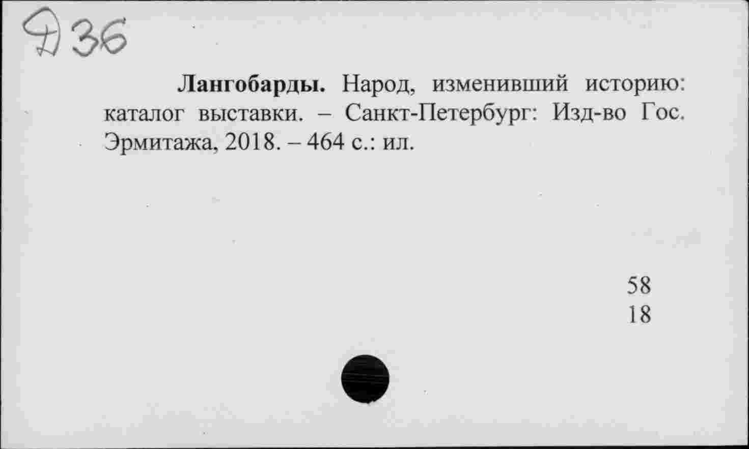 ﻿Лангобарды. Народ, изменивший историю: каталог выставки. - Санкт-Петербург: Изд-во Гос. Эрмитажа, 2018. - 464 с.: ил.
58
18